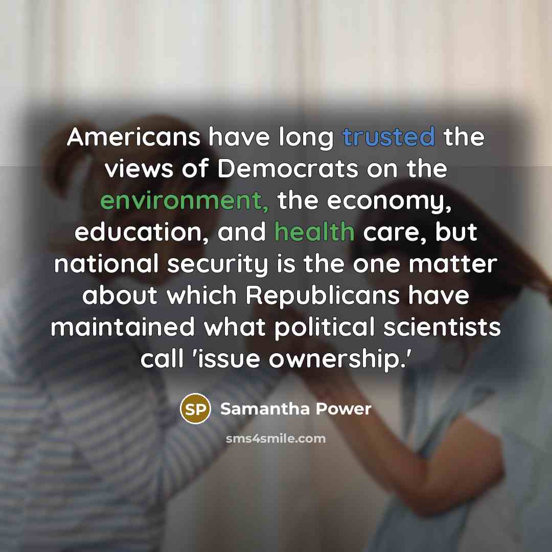 “Americans have long trusted the views of Democrats on the environment, the economy, education, and health care, but national security is the one matter about which Republicans have maintained what political scientists call 'issue ownership.'” quote by Samantha Power