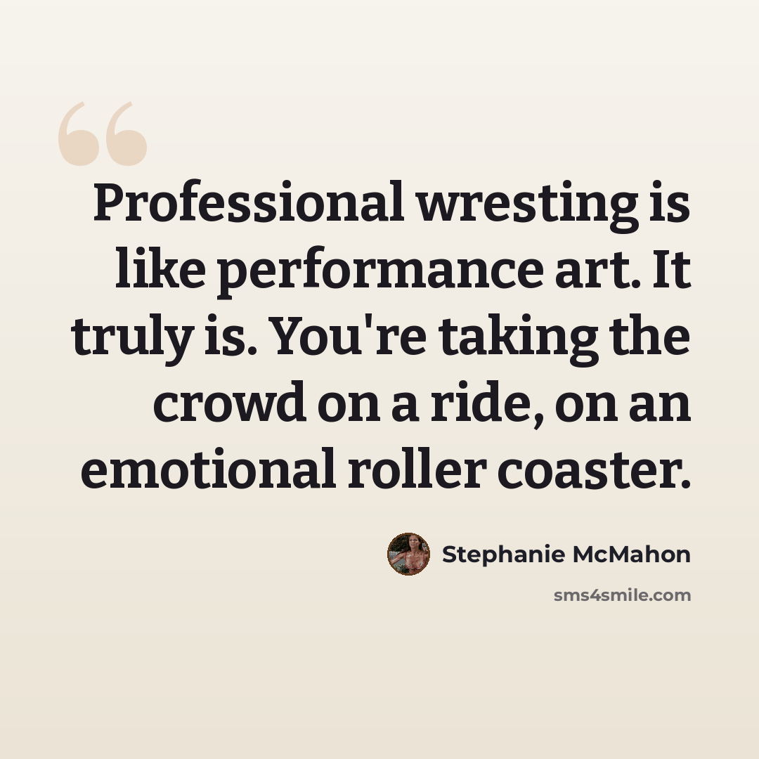 “Professional wresting is like performance art. It truly is. You're taking the crowd on a ride, on an emotional roller coaster.” quote by Stephanie McMahon