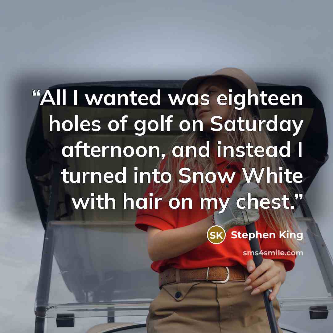 “All I wanted was eighteen holes of golf on Saturday afternoon, and instead I turned into Snow White with hair on my chest.” quote by Stephen King