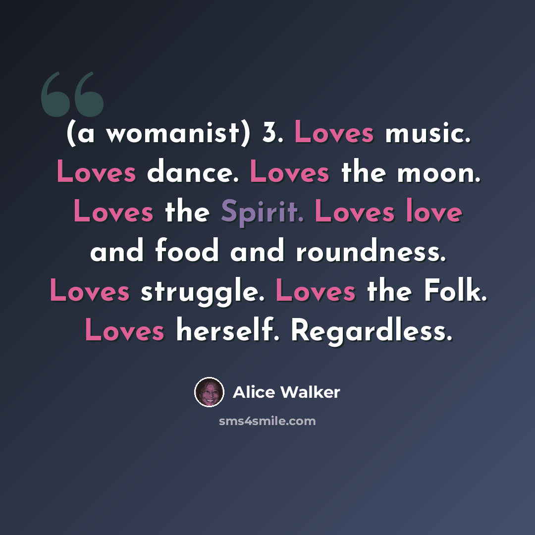 “(a womanist) 3. Loves music. Loves dance. Loves the moon. Loves the Spirit. Loves love and food and roundness. Loves struggle. Loves the Folk. Loves herself. Regardless.” quote by Alice Walker