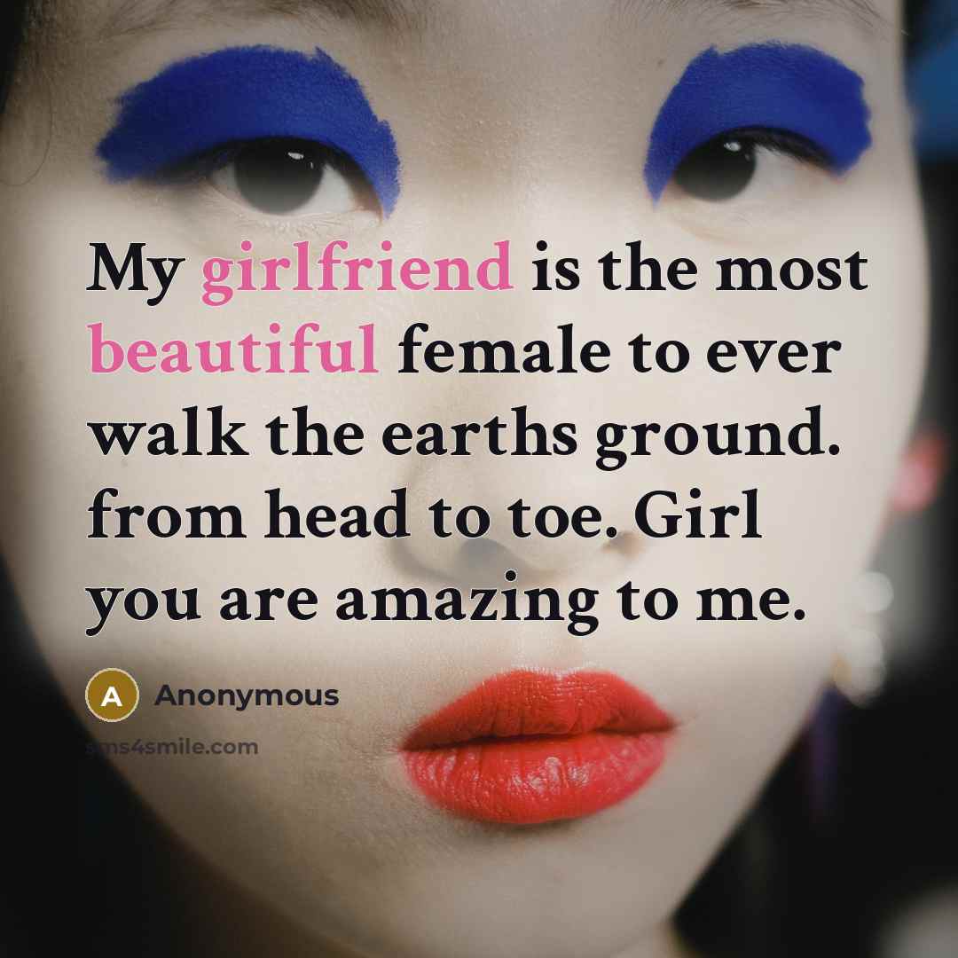 “My girlfriend is the most beautiful female to ever walk the earths ground. from head to toe. Girl you are amazing to me.” quote by Anonymous
