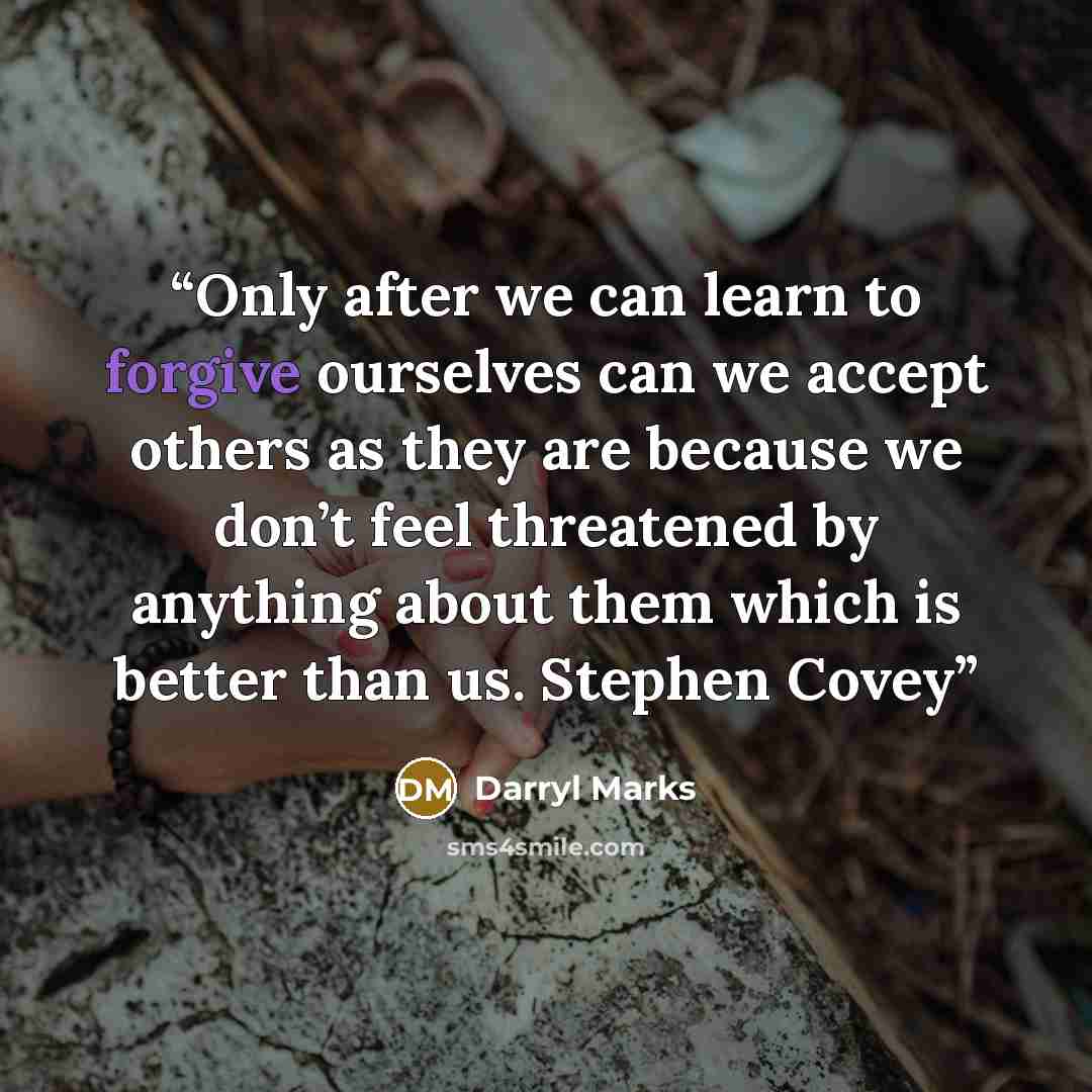 “Only after we can learn to forgive ourselves can we accept others as they are because we don’t feel threatened by anything about them which is better than us. Stephen Covey” quote by Darryl Marks