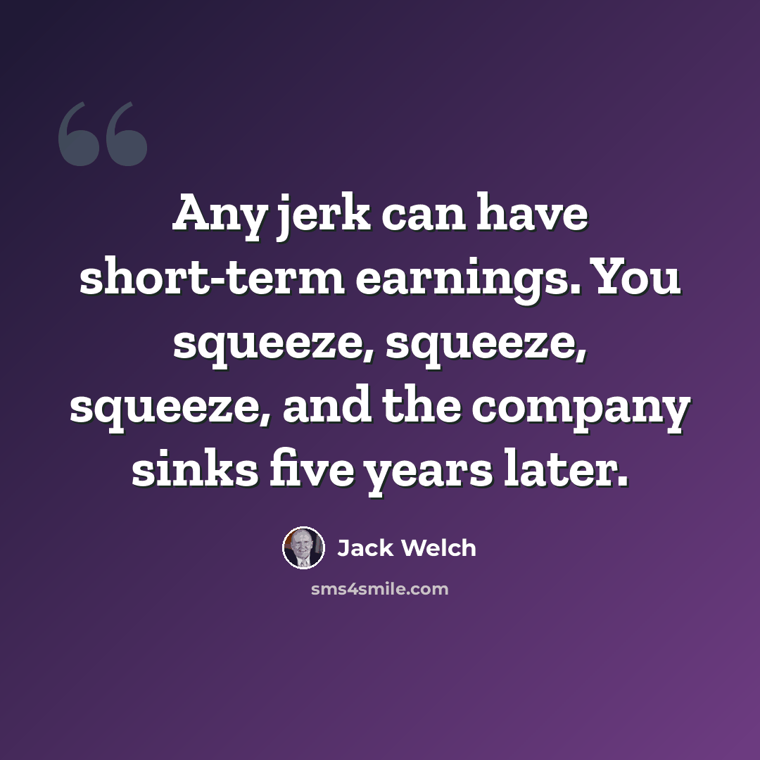 “Any jerk can have short-term earnings. You squeeze, squeeze, squeeze, and the company sinks five years later.” quote by Jack Welch