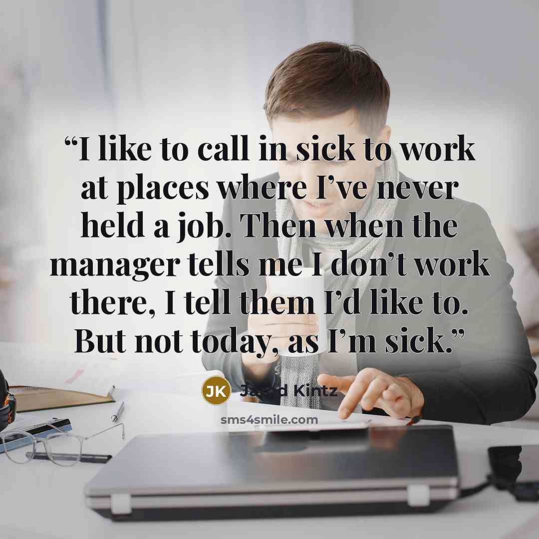 “I like to call in sick to work at places where I’ve never held a job. Then when the manager tells me I don’t work there, I tell them I’d like to. But not today, as I’m sick.” quote by Jarod Kintz
