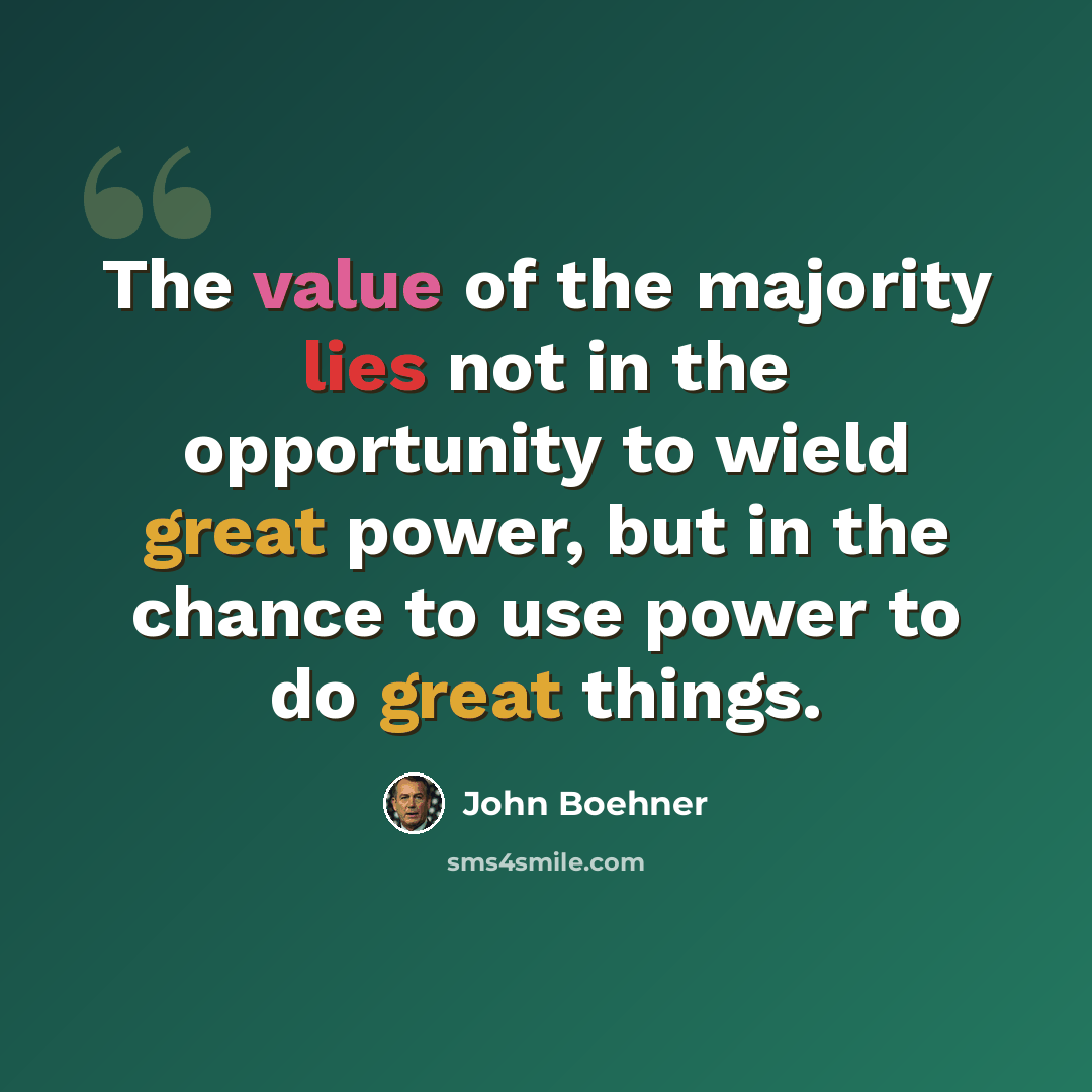 “The value of the majority lies not in the opportunity to wield great power, but in the chance to use power to do great things.” quote by John Boehner