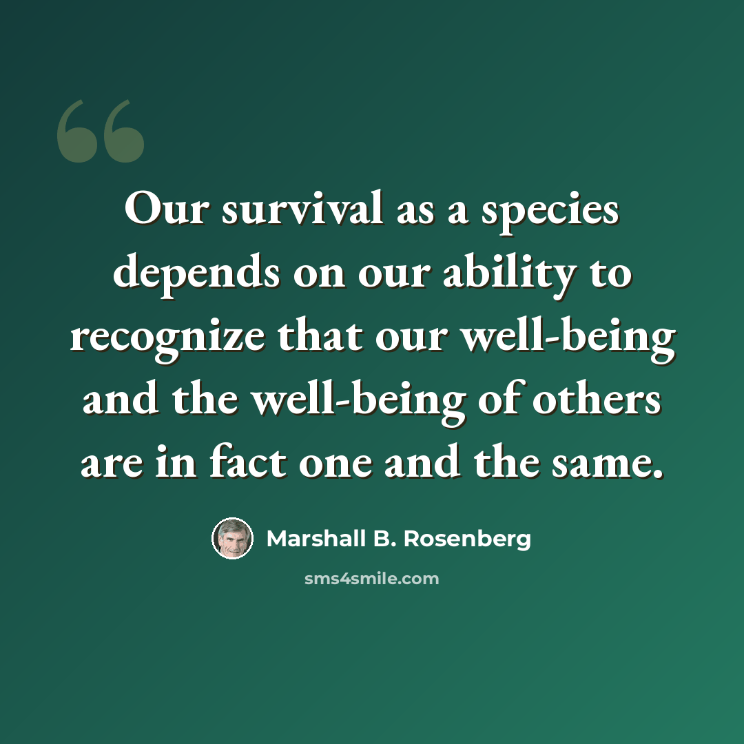 “Our survival as a species depends on our ability to recognize that our well-being and the well-being of others are in fact one and the same.” quote by Marshall B. Rosenberg