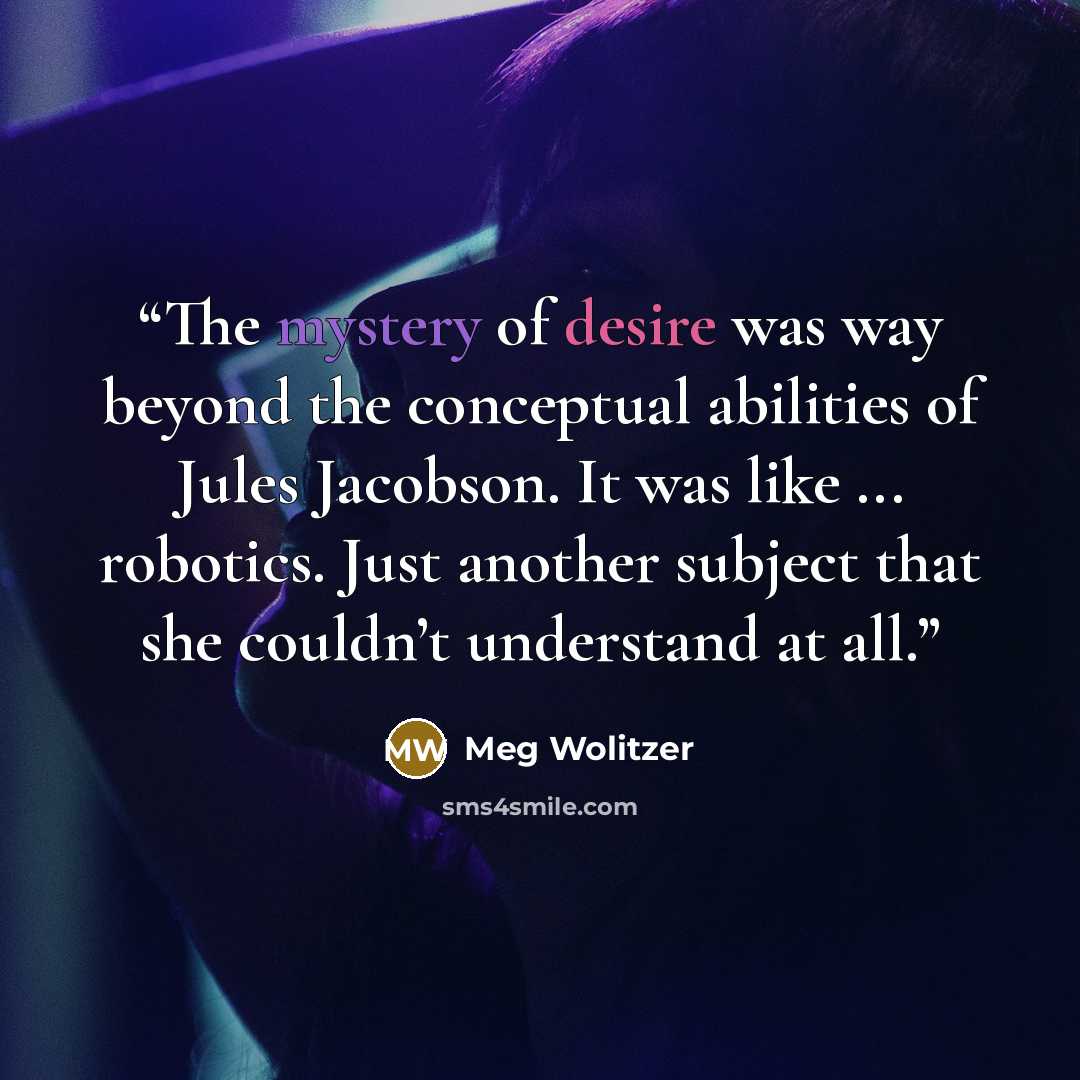 “The mystery of desire was way beyond the conceptual abilities of Jules Jacobson. It was like ... robotics. Just another subject that she couldn’t understand at all.” quote by Meg Wolitzer