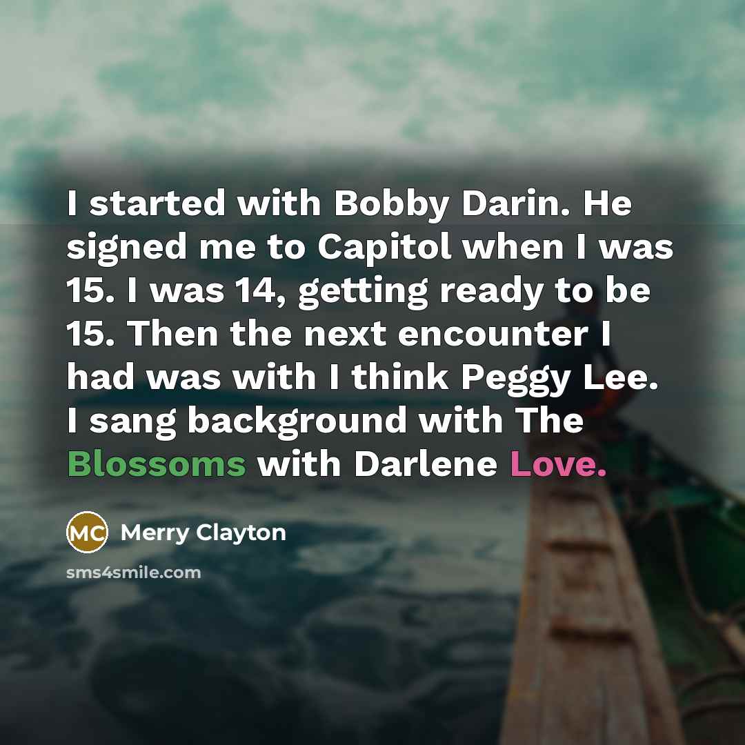 “I started with Bobby Darin. He signed me to Capitol when I was 15. I was 14, getting ready to be 15. Then the next encounter I had was with I think Peggy Lee. I sang background with The Blossoms with Darlene Love.” quote by Merry Clayton