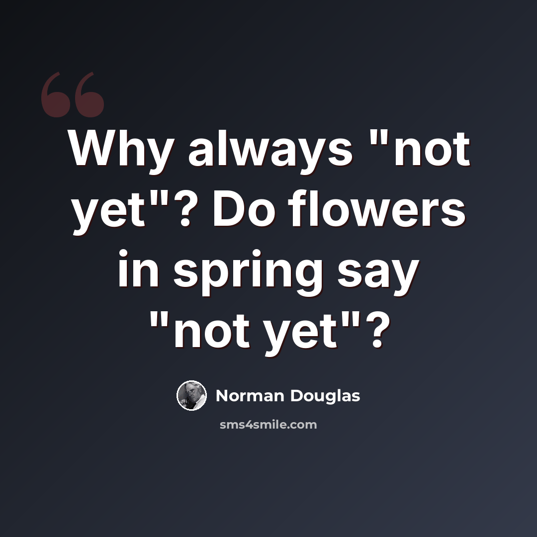 “Why always "not yet"? Do flowers in spring say "not yet"?” quote by Norman Douglas