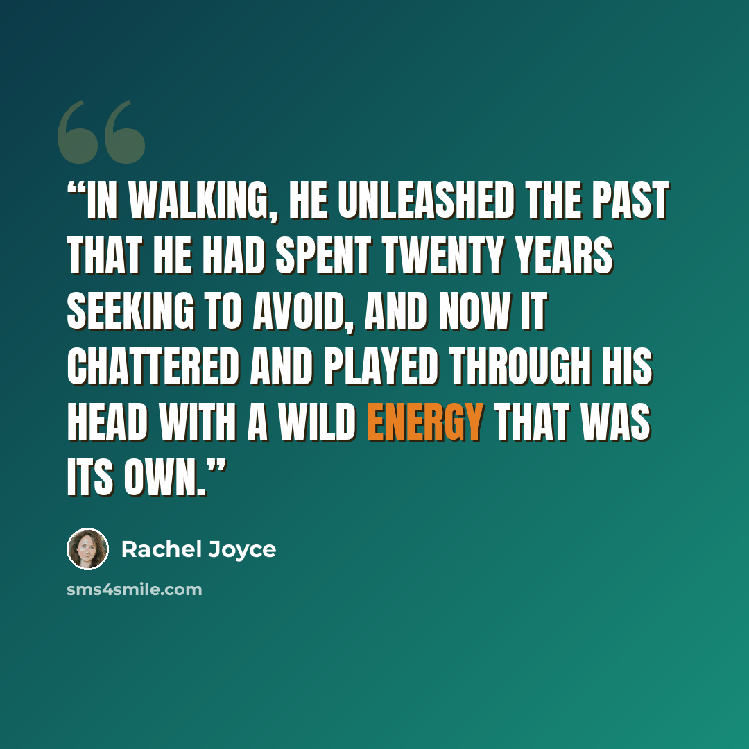 “In walking, he unleashed the past that he had spent twenty years seeking to avoid, and now it chattered and played through his head with a wild energy that was its own.” quote by Rachel Joyce