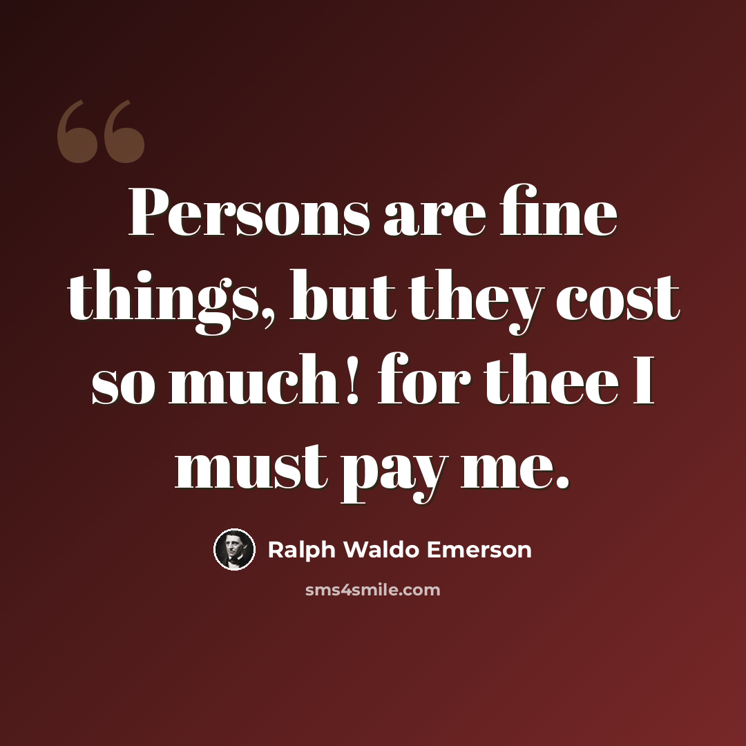 “Persons are fine things, but they cost so much! for thee I must pay me.” quote by Ralph Waldo Emerson