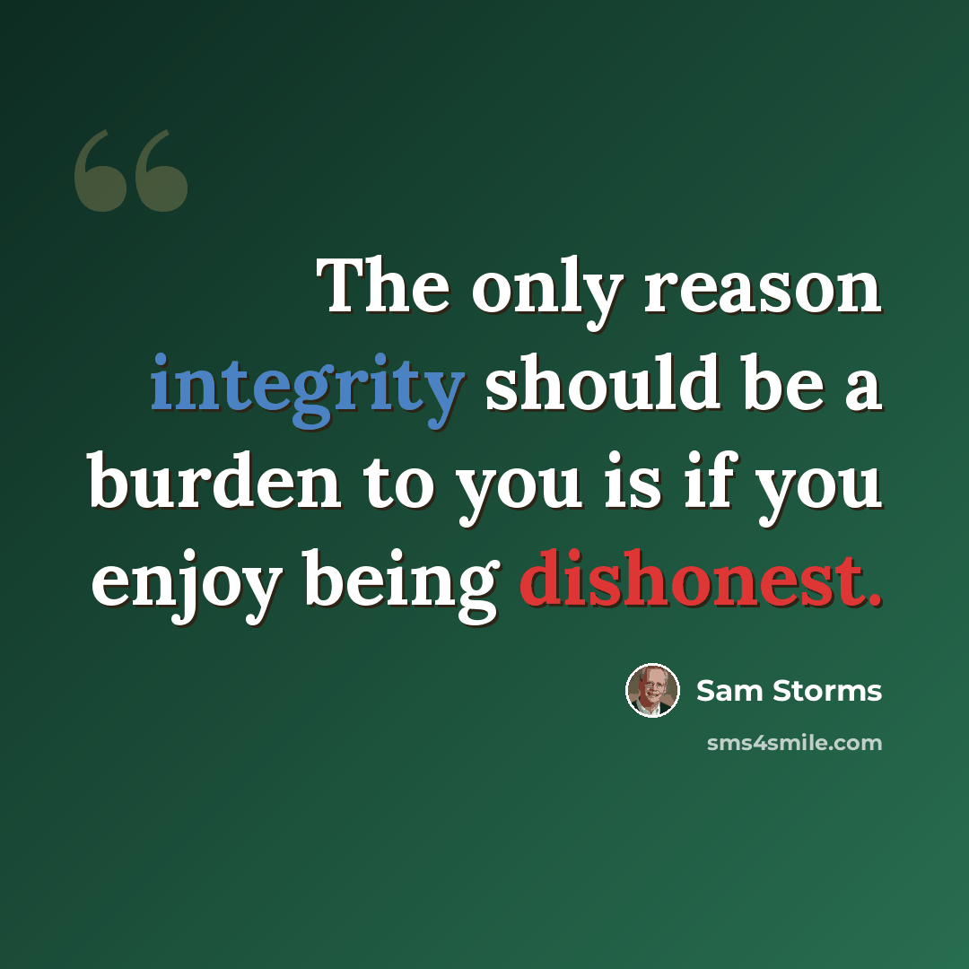 “The only reason integrity should be a burden to you is if you enjoy being dishonest.” quote by Sam Storms