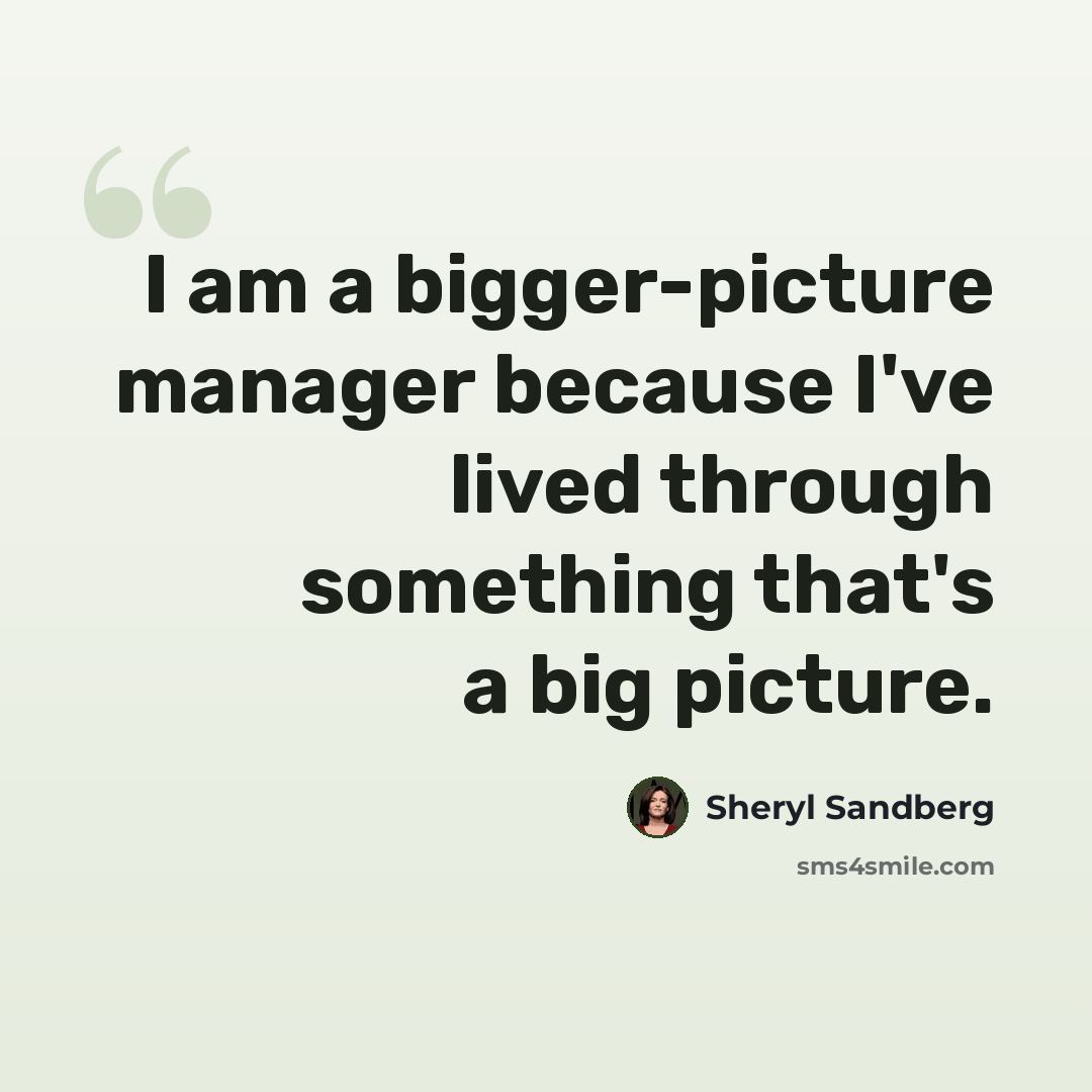 “I am a bigger-picture manager because I've lived through something that's a big picture.” quote by Sheryl Sandberg