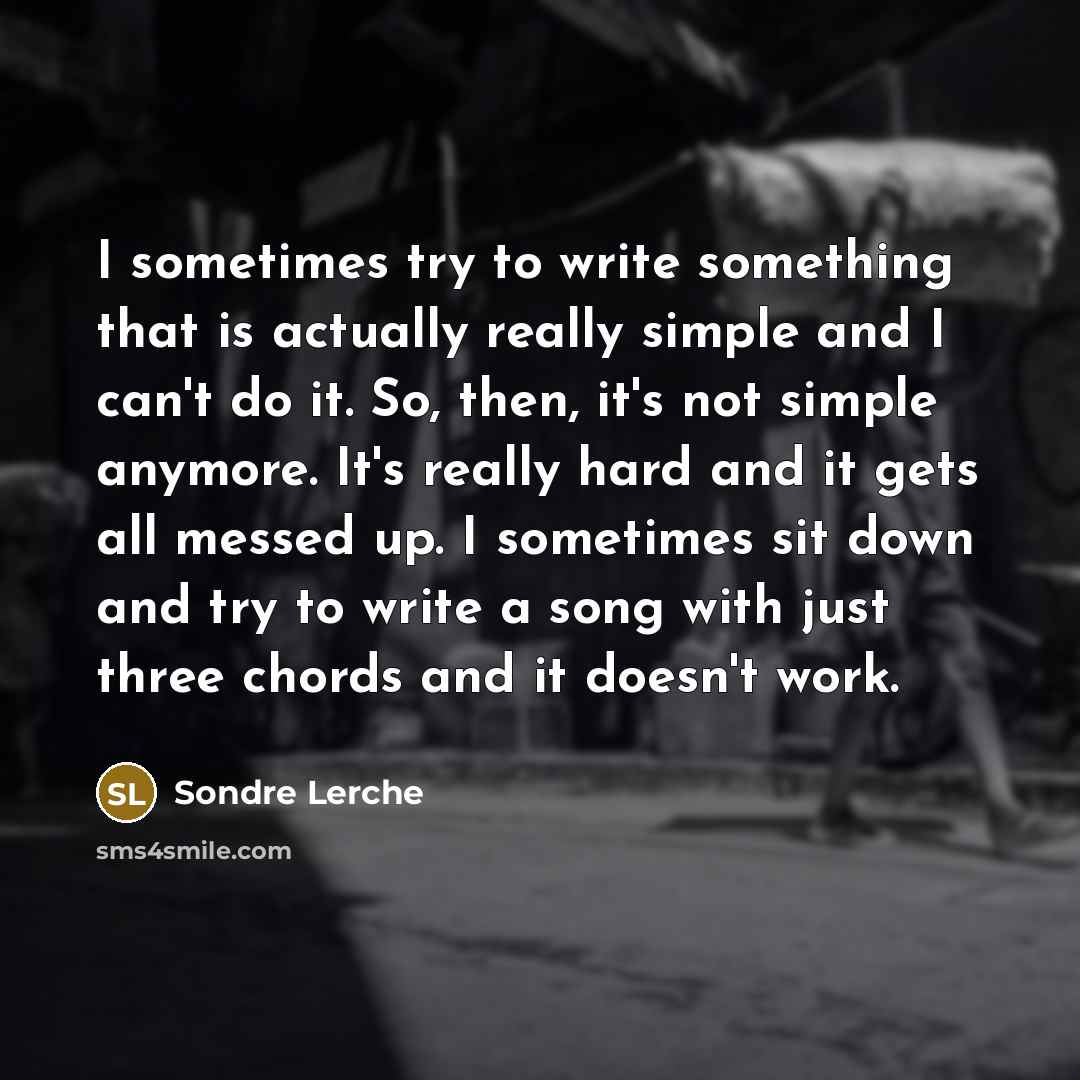 “I sometimes try to write something that is actually really simple and I can't do it. So, then, it's not simple anymore. It's really hard and it gets all messed up. I sometimes sit down and try to write a song with just three chords and it doesn't work.” quote by Sondre Lerche