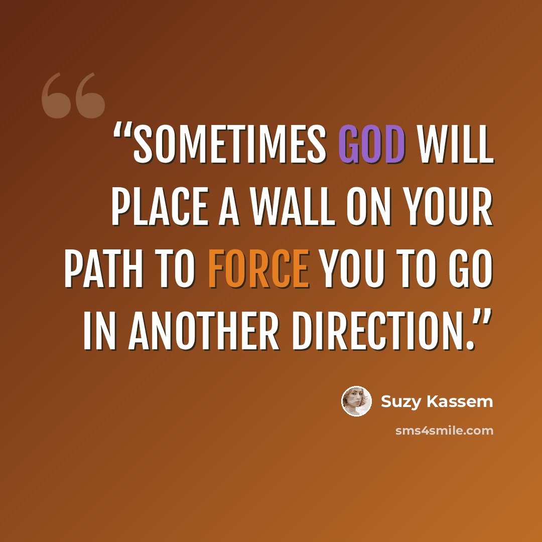 “Sometimes God will place a wall on your path to force you to go in another direction.” quote by Suzy Kassem