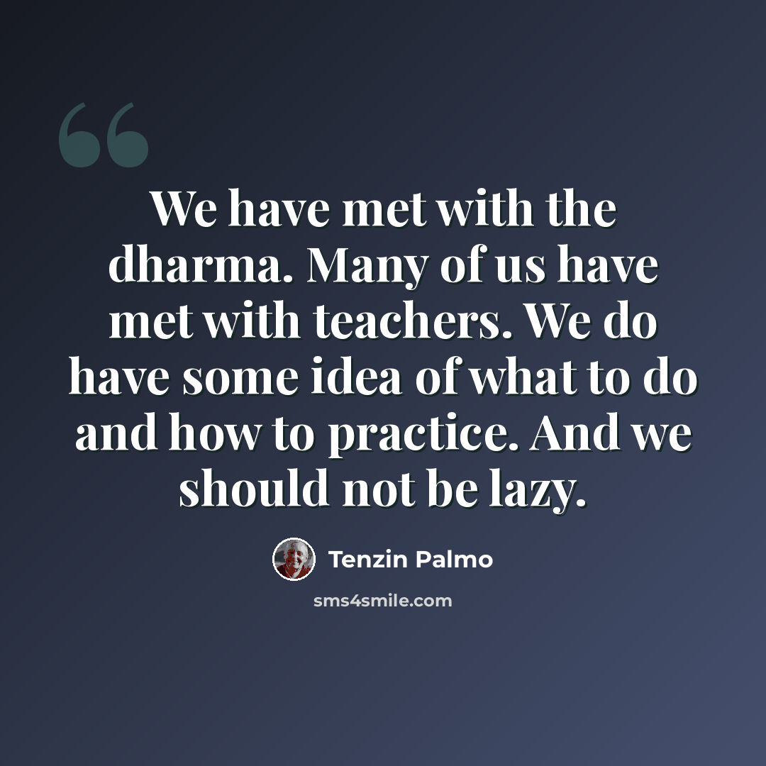 “We have met with the dharma. Many of us have met with teachers. We do have some idea of what to do and how to practice. And we should not be lazy.” quote by Tenzin Palmo