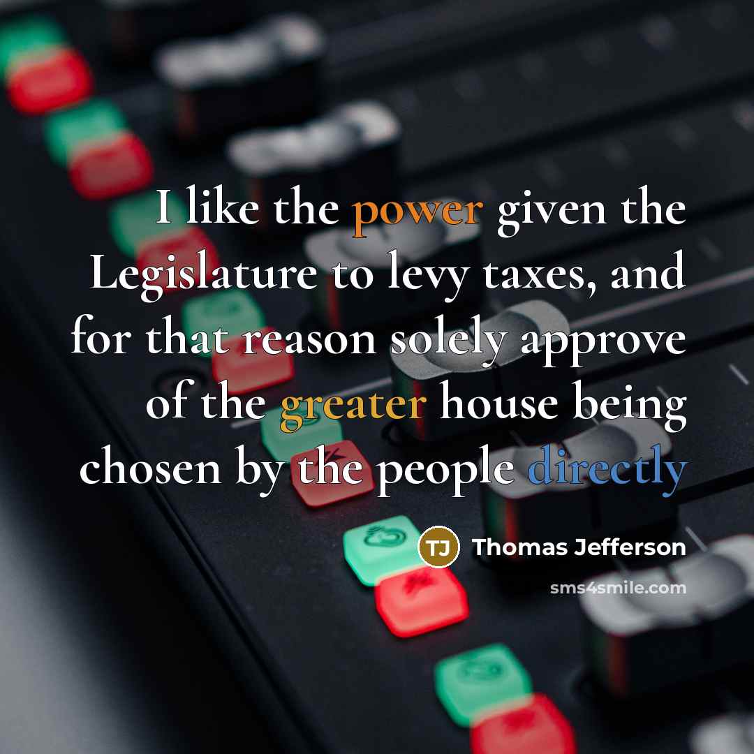 “I like the power given the Legislature to levy taxes, and for that reason solely approve of the greater house being chosen by the people directly” quote by Thomas Jefferson