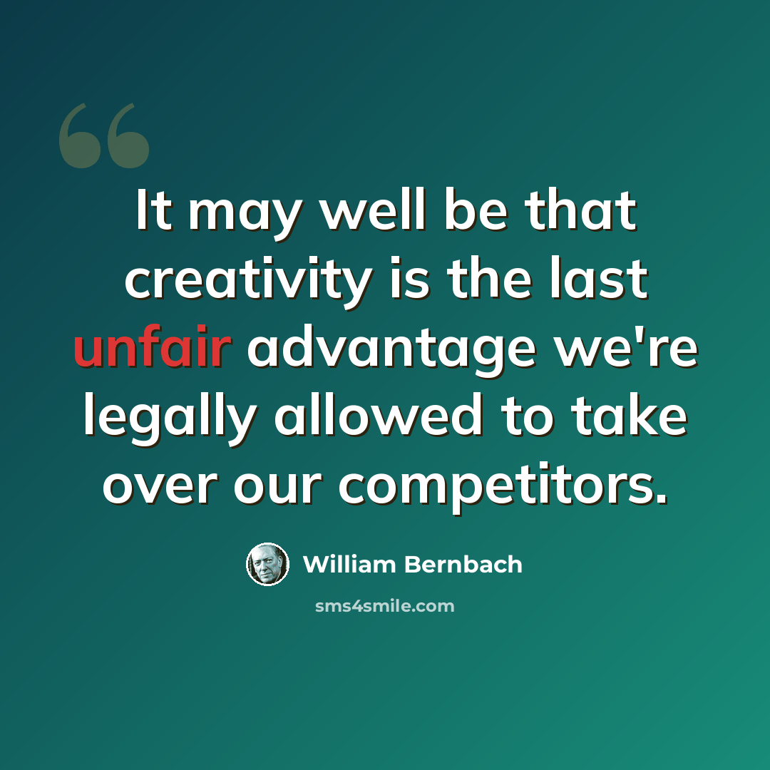 “It may well be that creativity is the last unfair advantage we're legally allowed to take over our competitors.” quote by William Bernbach