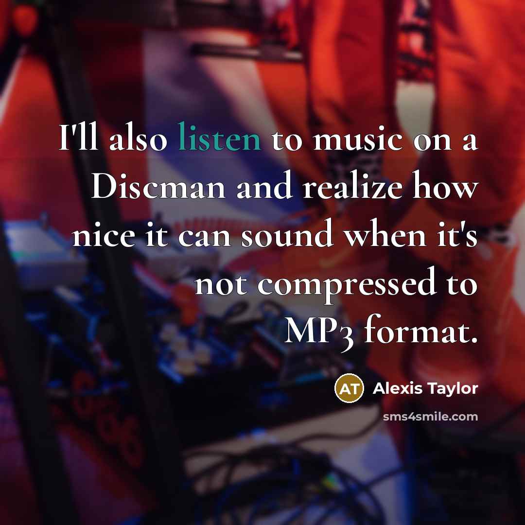 “I'll also listen to music on a Discman and realize how nice it can sound when it's not compressed to MP3 format.” quote by Alexis Taylor