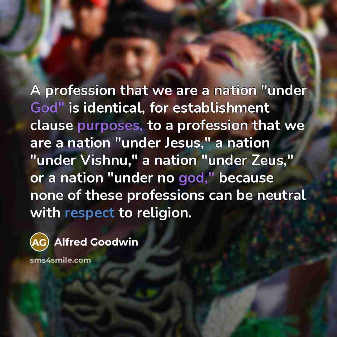“A profession that we are a nation "under God" is identical, for establishment clause purposes, to a profession that we are a nation "under Jesus," a nation "under Vishnu," a nation "under Zeus," or a nation "under no god," because none of these professions can be neutral with respect to religion.” quote by Alfred Goodwin
