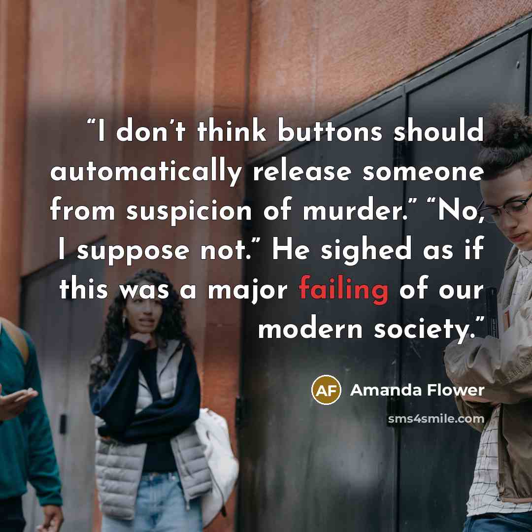 “I don’t think buttons should automatically release someone from suspicion of murder.” “No, I suppose not.” He sighed as if this was a major failing of our modern society.” quote by Amanda Flower