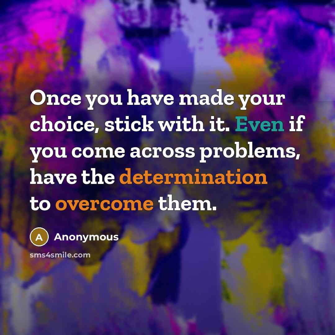 “Once you have made your choice, stick with it. Even if you come across problems, have the determination to overcome them.” quote by Anonymous