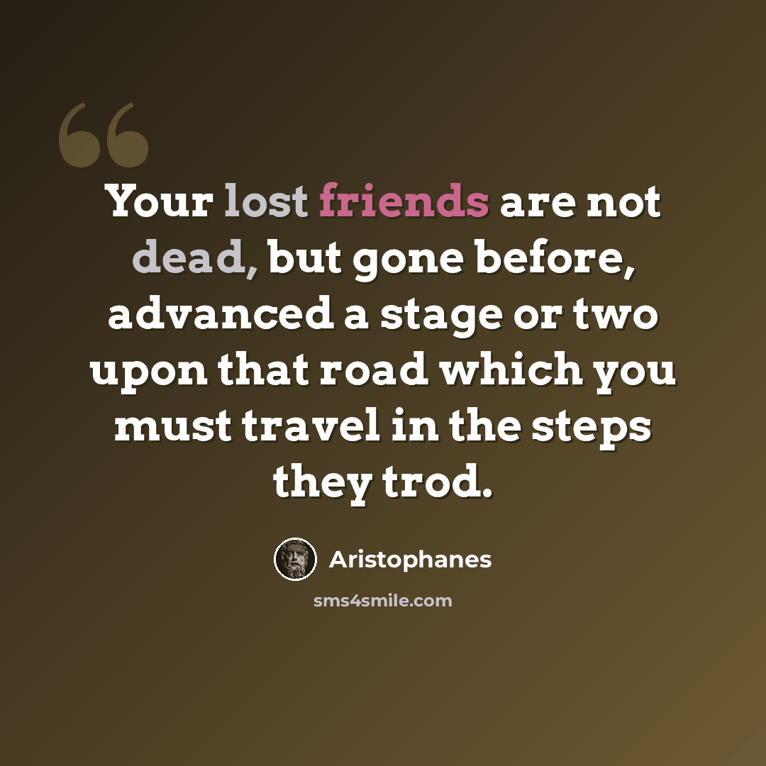 “Your lost friends are not dead, but gone before, advanced a stage or two upon that road which you must travel in the steps they trod.” quote by Aristophanes