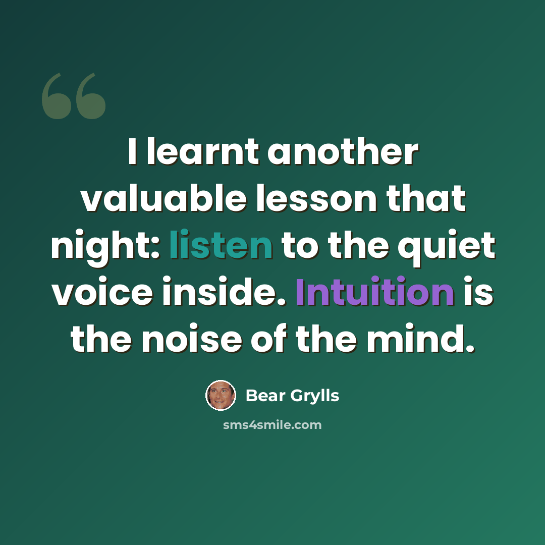 “I learnt another valuable lesson that night: listen to the quiet voice inside. Intuition is the noise of the mind.” quote by Bear Grylls