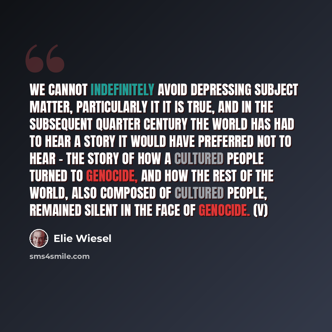 “We cannot indefinitely avoid depressing subject matter, particularly it it is true, and in the subsequent quarter century the world has had to hear a story it would have preferred not to hear - the story of how a cultured people turned to genocide, and how the rest of the world, also composed of…” quote by Elie Wiesel