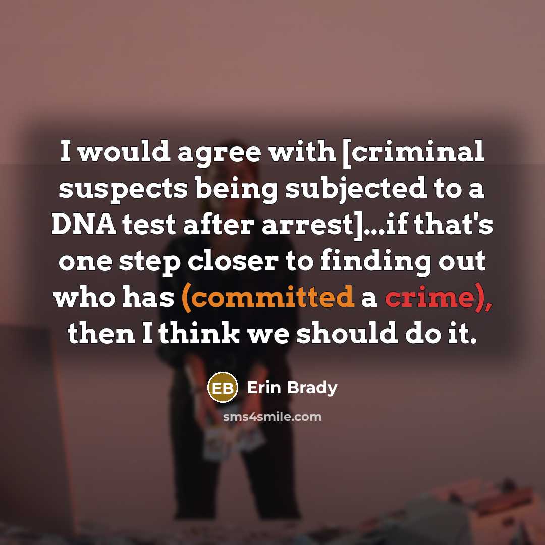 “I would agree with [criminal suspects being subjected to a DNA test after arrest]...if that's one step closer to finding out who has (committed a crime), then I think we should do it.” quote by Erin Brady