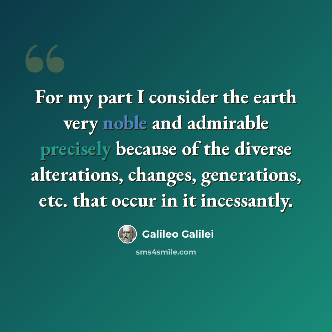 “For my part I consider the earth very noble and admirable precisely because of the diverse alterations, changes, generations, etc. that occur in it incessantly.” quote by Galileo Galilei