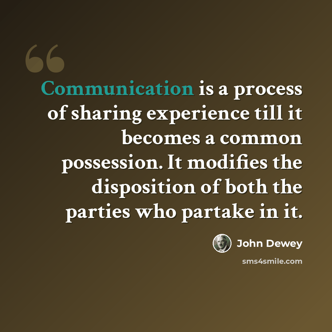 “Communication is a process of sharing experience till it becomes a common possession. It modifies the disposition of both the parties who partake in it.” quote by John Dewey