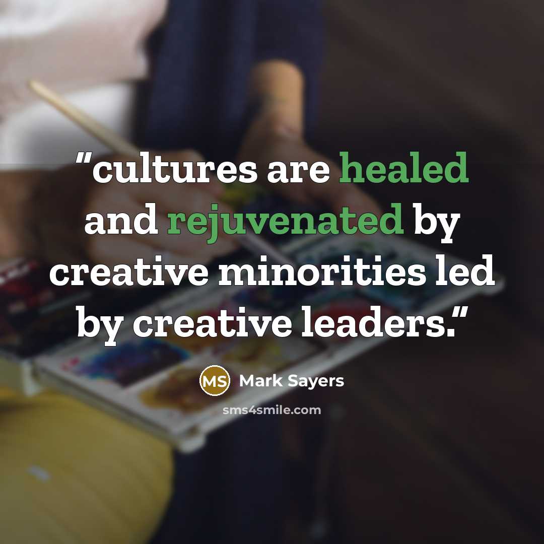 “cultures are healed and rejuvenated by creative minorities led by creative leaders.” quote by Mark Sayers