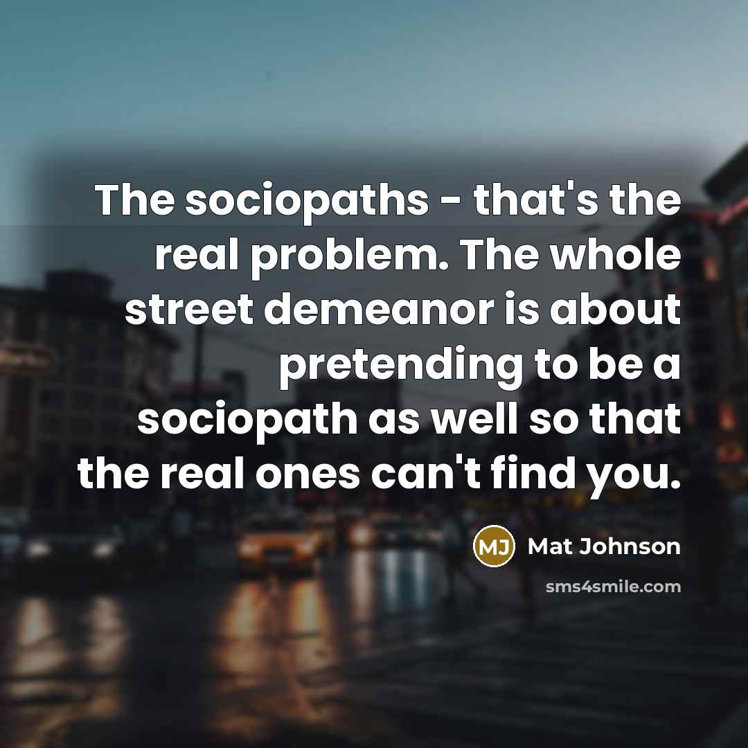 “The sociopaths - that's the real problem. The whole street demeanor is about pretending to be a sociopath as well so that the real ones can't find you.” quote by Mat Johnson