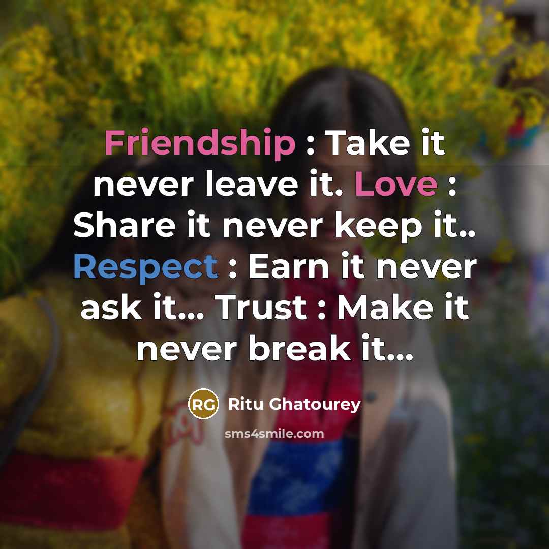 “Friendship : Take it never leave it. Love : Share it never keep it.. Respect : Earn it never ask it... Trust : Make it never break it…” quote by Ritu Ghatourey