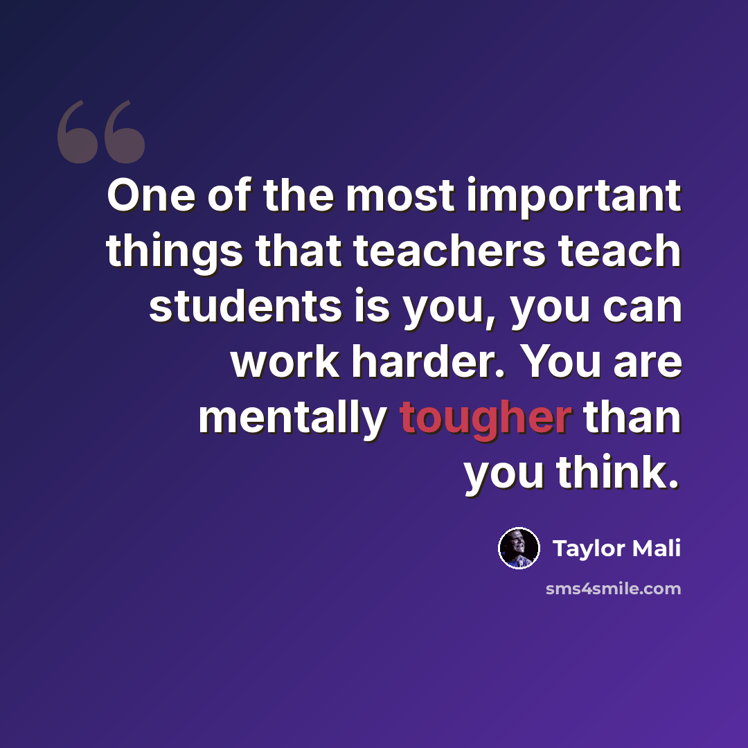 “One of the most important things that teachers teach students is you, you can work harder. You are mentally tougher than you think.” quote by Taylor Mali