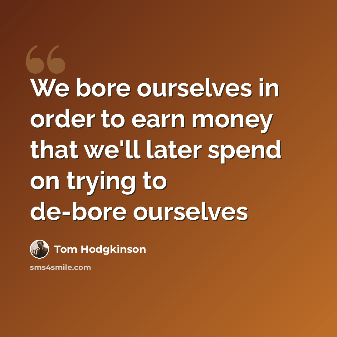 “We bore ourselves in order to earn money that we'll later spend on trying to de-bore ourselves” quote by Tom Hodgkinson