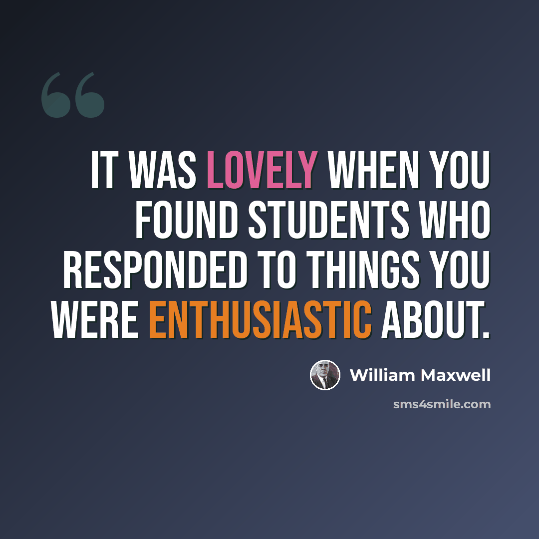 “It was lovely when you found students who responded to things you were enthusiastic about.” quote by William Maxwell