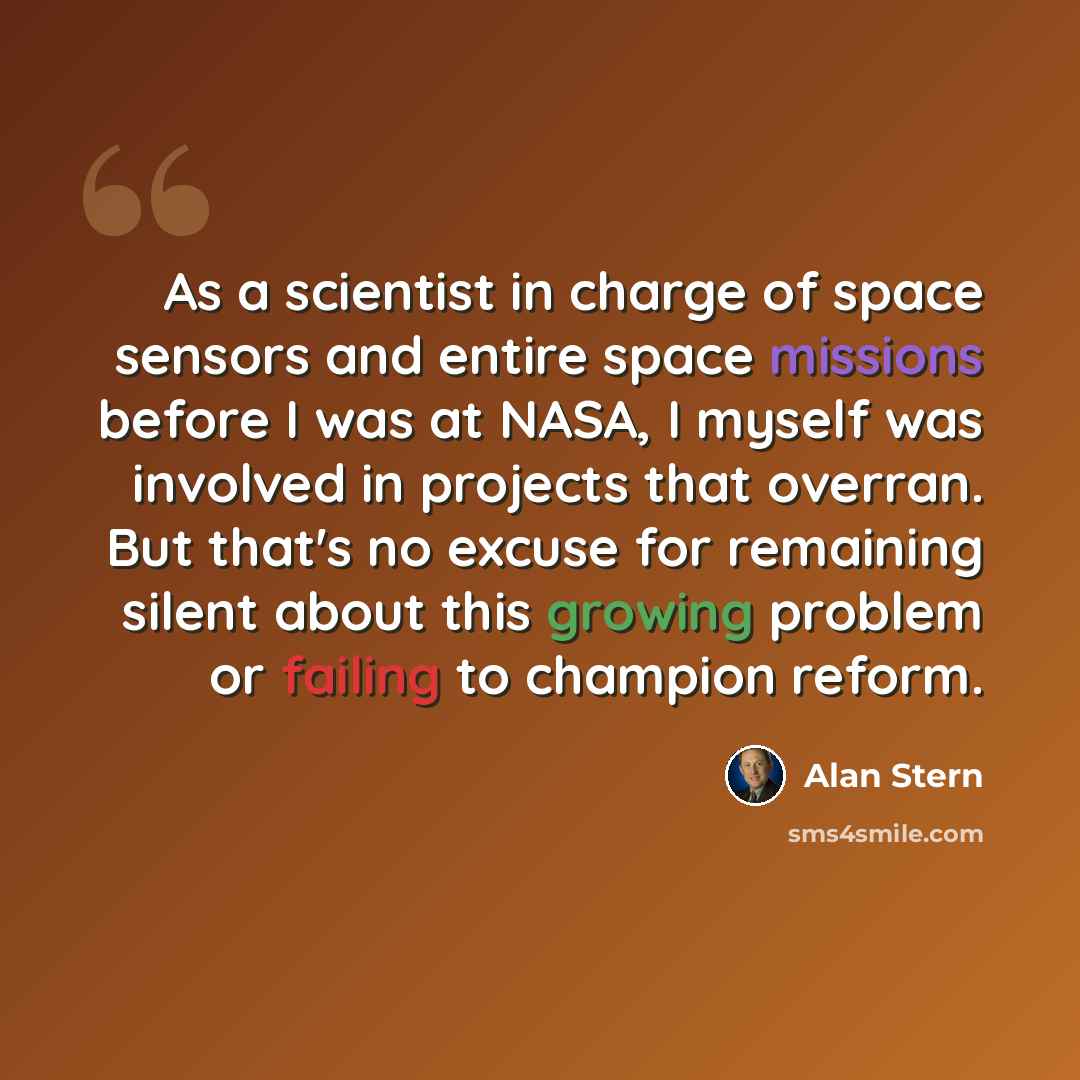 “As a scientist in charge of space sensors and entire space missions before I was at NASA, I myself was involved in projects that overran. But that's no excuse for remaining silent about this growing problem or failing to champion reform.” quote by Alan Stern