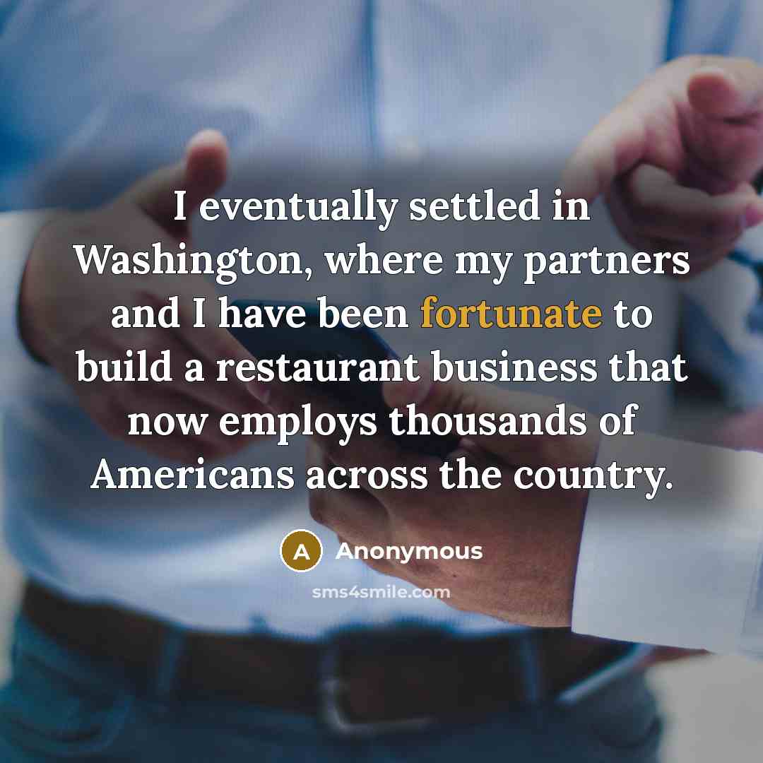“I eventually settled in Washington, where my partners and I have been fortunate to build a restaurant business that now employs thousands of Americans across the country.” quote by Anonymous