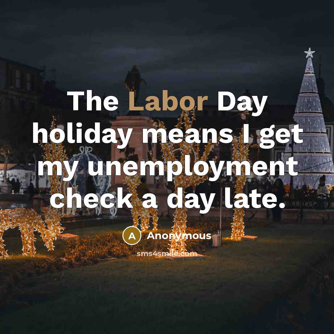 “The Labor Day holiday means I get my unemployment check a day late.” quote by Anonymous