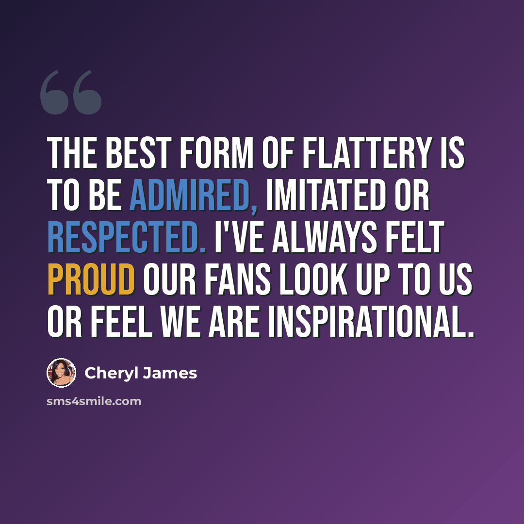 “The best form of flattery is to be admired, imitated or respected. I've always felt proud our fans look up to us or feel we are inspirational.” quote by Cheryl James