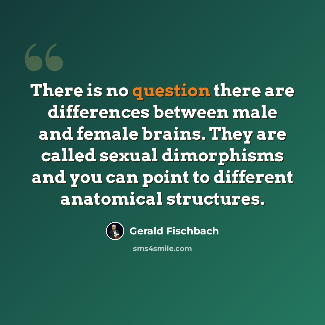 “There is no question there are differences between male and female brains. They are called sexual dimorphisms and you can point to different anatomical structures.” quote by Gerald Fischbach