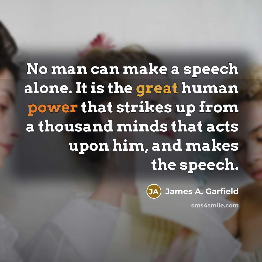 “No man can make a speech alone. It is the great human power that strikes up from a thousand minds that acts upon him, and makes the speech.” quote by James A. Garfield