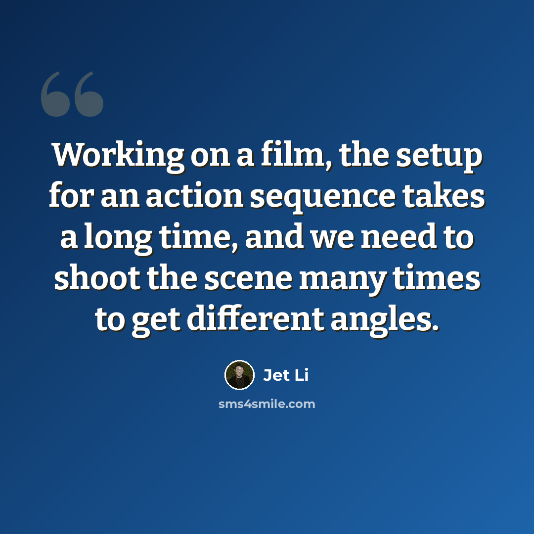 “Working on a film, the setup for an action sequence takes a long time, and we need to shoot the scene many times to get different angles.” quote by Jet Li