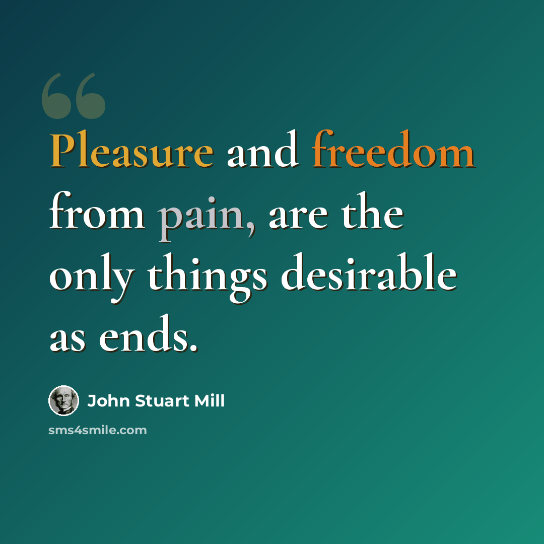 “Pleasure and freedom from pain, are the only things desirable as ends.” quote by John Stuart Mill