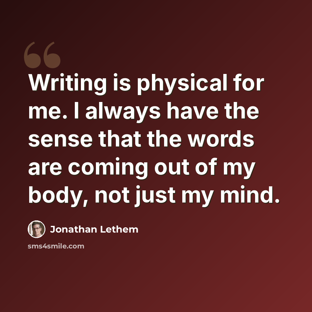 “Writing is physical for me. I always have the sense that the words are coming out of my body, not just my mind.” quote by Jonathan Lethem