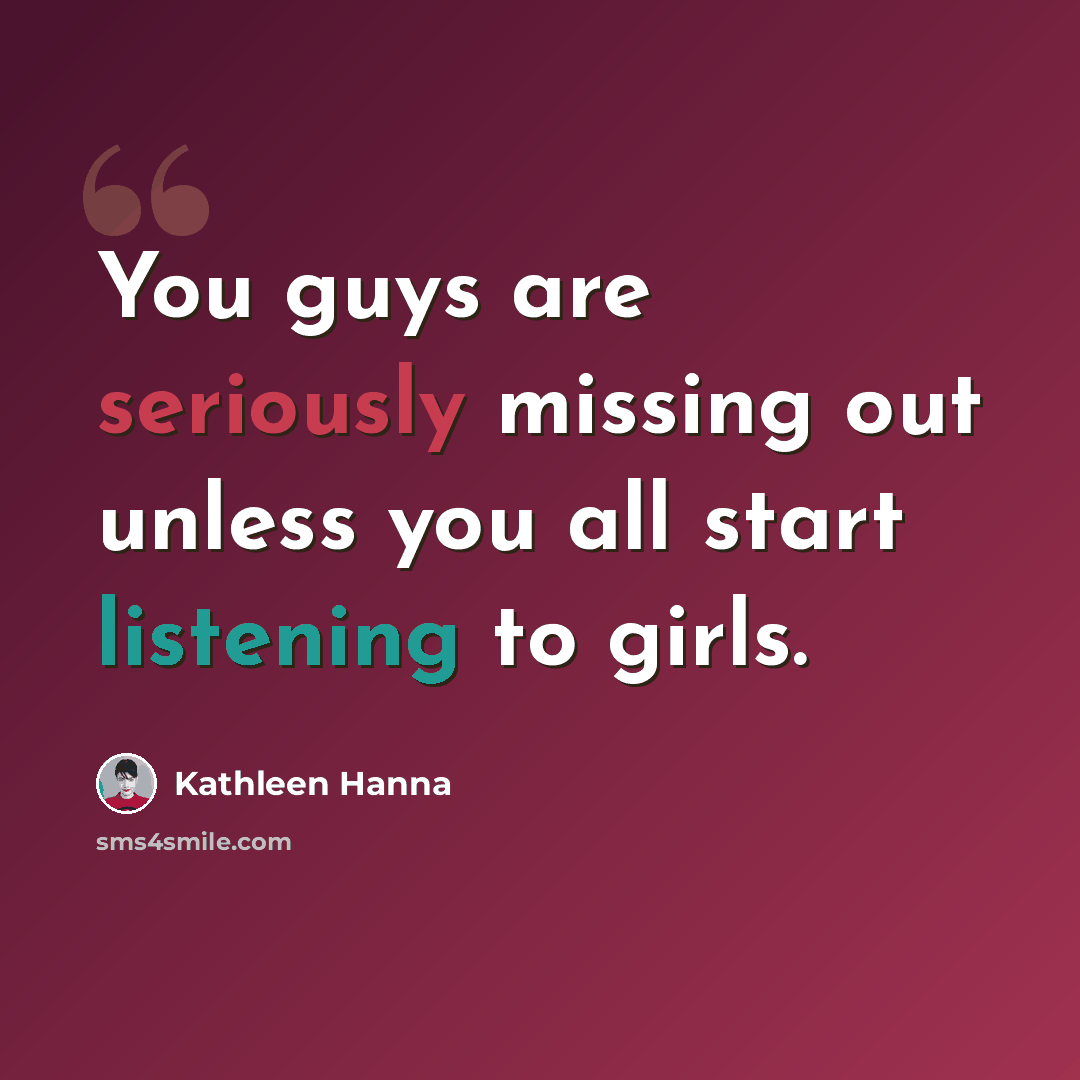 “You guys are seriously missing out unless you all start listening to girls.” quote by Kathleen Hanna