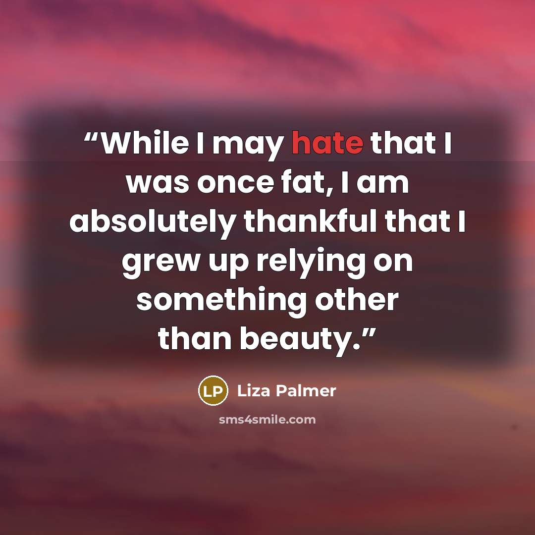 “While I may hate that I was once fat, I am absolutely thankful that I grew up relying on something other than beauty.” quote by Liza Palmer
