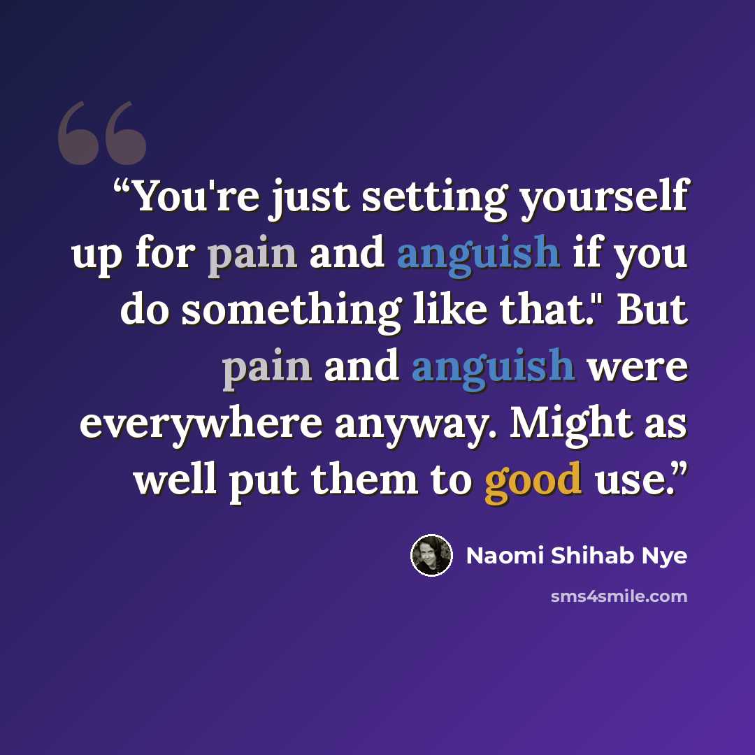 “You're just setting yourself up for pain and anguish if you do something like that." But pain and anguish were everywhere anyway. Might as well put them to good use.” quote by Naomi Shihab Nye